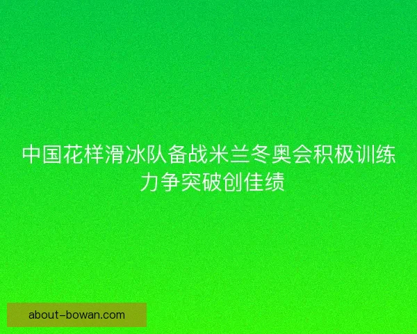 中国花样滑冰队备战米兰冬奥会积极训练 力争突破创佳绩