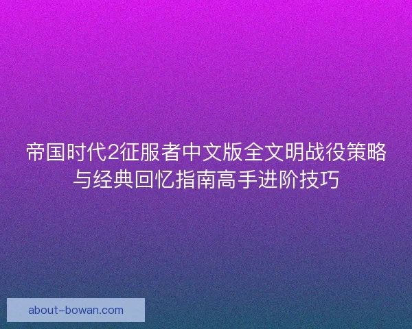 帝国时代2征服者中文版全文明战役策略与经典回忆指南高手进阶技巧